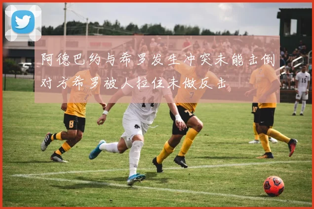 阿德巴约与希罗发生冲突未能击倒对方希罗被人拉住未做反击