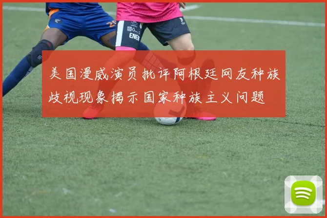 美国漫威演员批评阿根廷网友种族歧视现象揭示国家种族主义问题