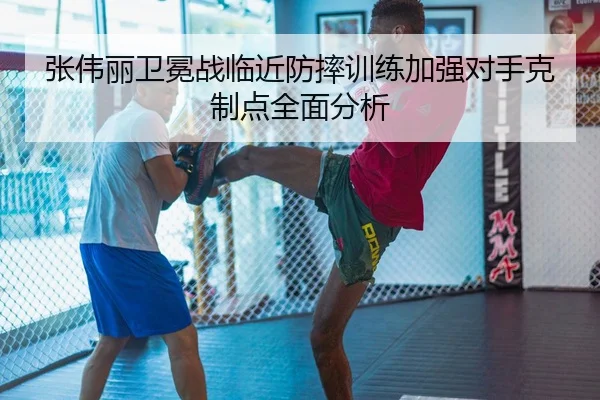 张伟丽卫冕战临近防摔训练加强对手克制点全面分析