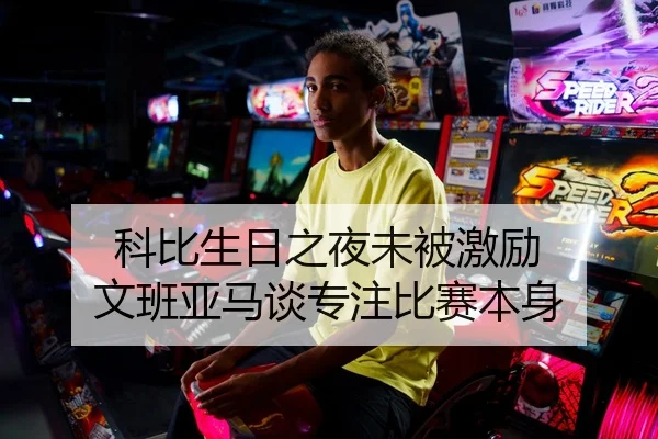 科比生日之夜未被激励 文班亚马谈专注比赛本身