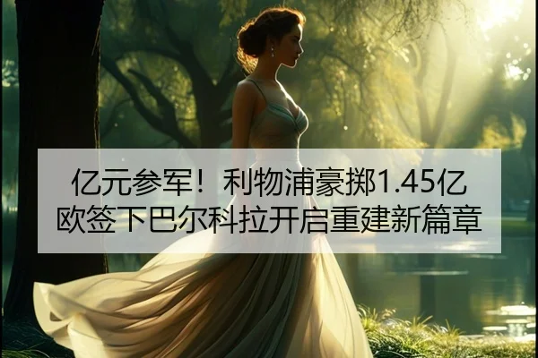 亿元参军！利物浦豪掷1.45亿欧签下巴尔科拉开启重建新篇章