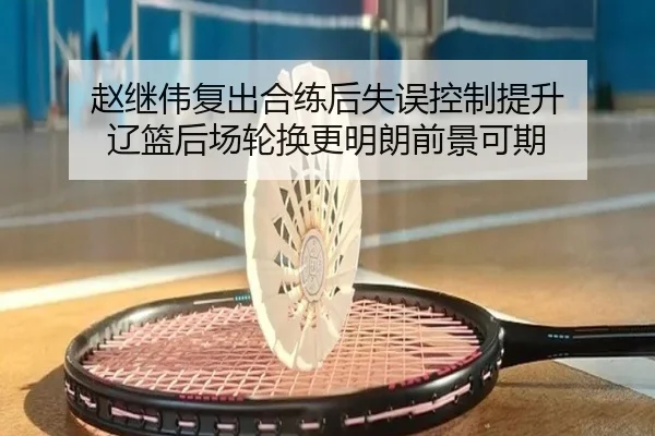 赵继伟复出合练后失误控制提升 辽篮后场轮换更明朗前景可期