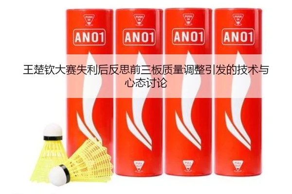 王楚钦大赛失利后反思前三板质量调整引发的技术与心态讨论